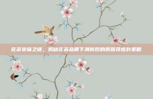 花茶变味之谜，揭秘花茶品质下滑背后的原因及应对策略