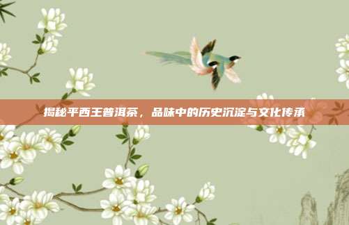 揭秘平西王普洱茶，品味中的历史沉淀与文化传承