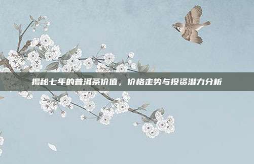 揭秘七年的普洱茶价值，价格走势与投资潜力分析