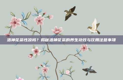 洛神花茶性凉吗？揭秘洛神花茶的养生功效与饮用注意事项