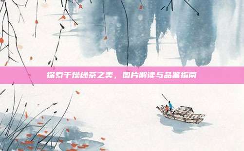 探索干燥绿茶之美，图片解读与品鉴指南