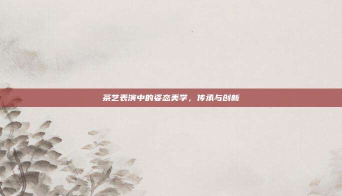 茶艺表演中的姿态美学，传承与创新