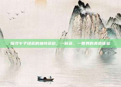 探寻午子绿茶的独特茶韵，一杯茶，一世界的美感体验