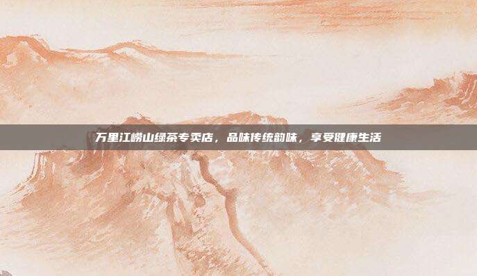 万里江崂山绿茶专卖店，品味传统韵味，享受健康生活