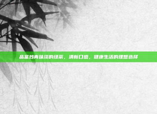 品鉴炒青味淡的绿茶，清新口感，健康生活的理想选择