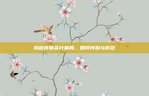 揭秘传销茶叶骗局，如何辨别与防范