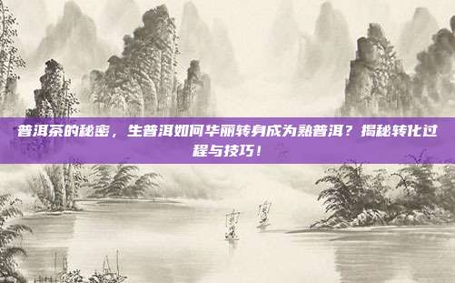 普洱茶的秘密，生普洱如何华丽转身成为熟普洱？揭秘转化过程与技巧！