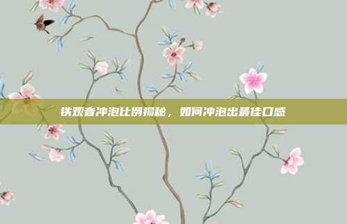 铁观音冲泡比例揭秘，如何冲泡出最佳口感