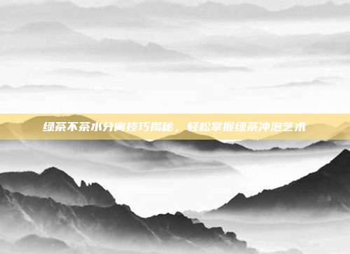 绿茶不茶水分离技巧揭秘，轻松掌握绿茶冲泡艺术