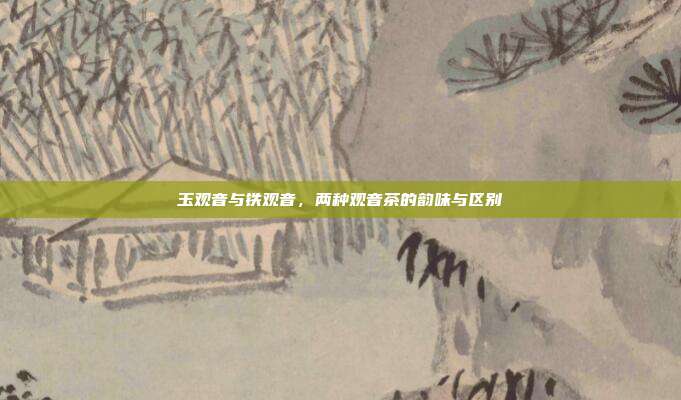 玉观音与铁观音，两种观音茶的韵味与区别