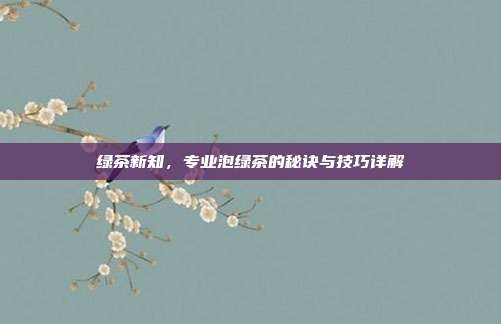绿茶新知，专业泡绿茶的秘诀与技巧详解