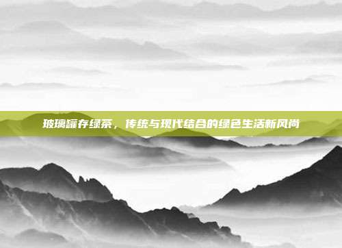 玻璃罐存绿茶，传统与现代结合的绿色生活新风尚