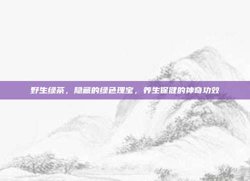 野生绿茶，隐藏的绿色瑰宝，养生保健的神奇功效