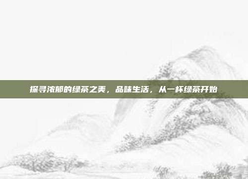 探寻浓郁的绿茶之美，品味生活，从一杯绿茶开始