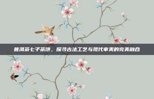 普洱茶七子茶饼，探寻古法工艺与现代审美的完美融合