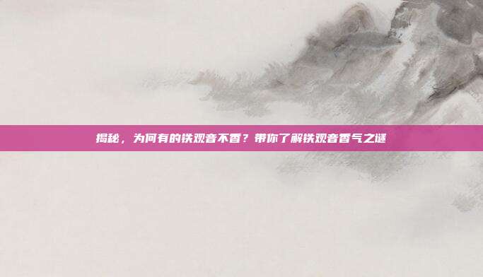 揭秘，为何有的铁观音不香？带你了解铁观音香气之谜