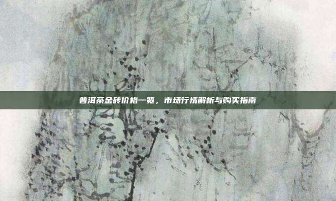 普洱茶金砖价格一览，市场行情解析与购买指南
