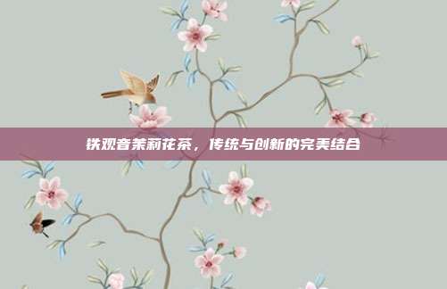 铁观音茉莉花茶，传统与创新的完美结合