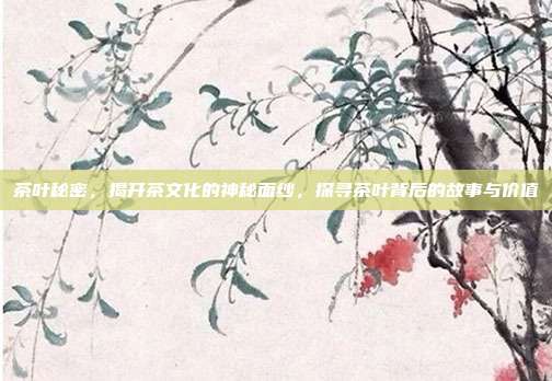 茶叶秘密，揭开茶文化的神秘面纱，探寻茶叶背后的故事与价值