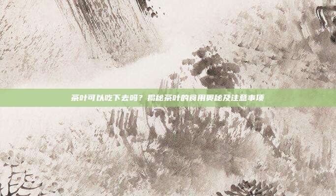 茶叶可以吃下去吗？揭秘茶叶的食用奥秘及注意事项