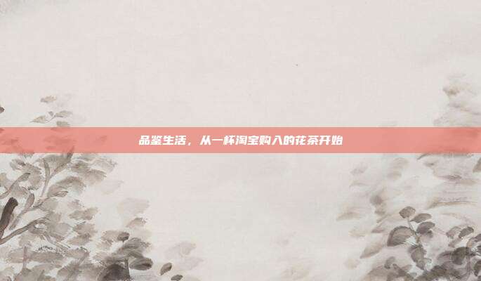 品鉴生活，从一杯淘宝购入的花茶开始