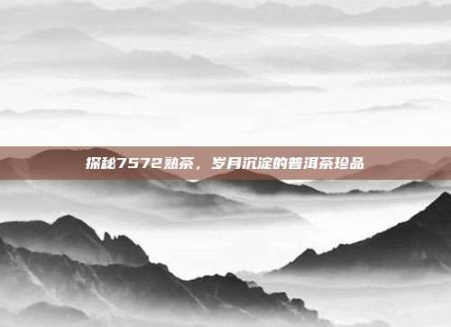 探秘7572熟茶，岁月沉淀的普洱茶珍品