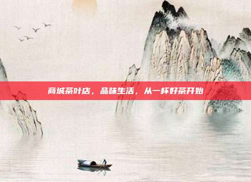 商城茶叶店，品味生活，从一杯好茶开始