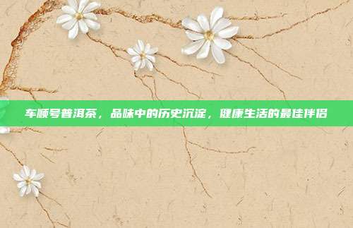 车顺号普洱茶，品味中的历史沉淀，健康生活的最佳伴侣