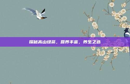 探秘高山绿茶，营养丰富，养生之选