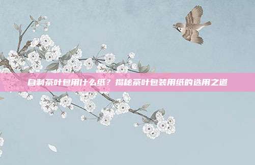 自制茶叶包用什么纸？揭秘茶叶包装用纸的选用之道