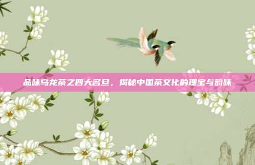 品味乌龙茶之四大名旦，揭秘中国茶文化的瑰宝与韵味