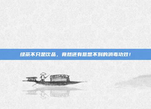 绿茶不只是饮品，竟然还有意想不到的消毒功效！