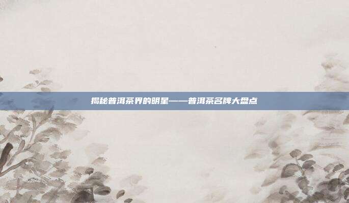 揭秘普洱茶界的明星——普洱茶名牌大盘点