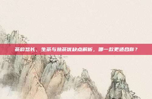 茶韵悠长，生茶与熟茶优缺点解析，哪一款更适合你？