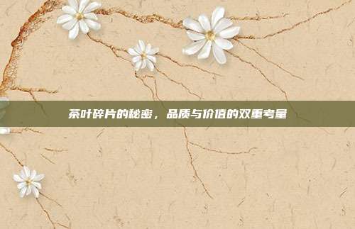 茶叶碎片的秘密，品质与价值的双重考量