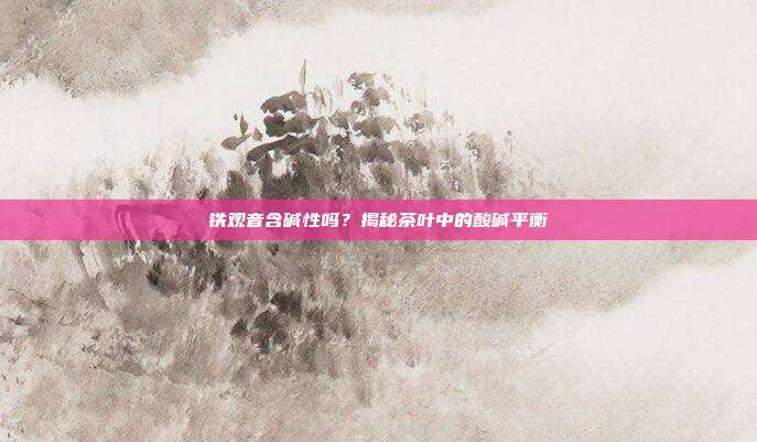 铁观音含碱性吗？揭秘茶叶中的酸碱平衡
