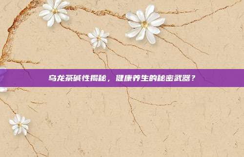 乌龙茶碱性揭秘，健康养生的秘密武器？