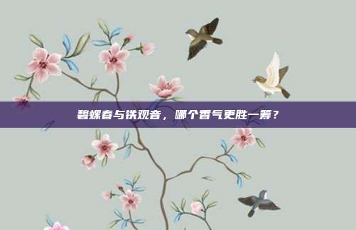 碧螺春与铁观音，哪个香气更胜一筹？