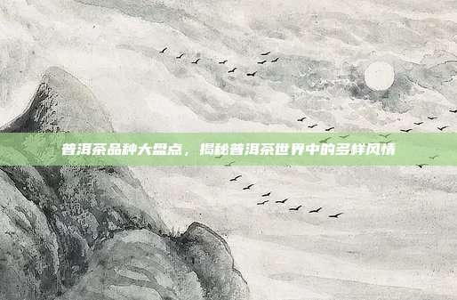 普洱茶品种大盘点，揭秘普洱茶世界中的多样风情