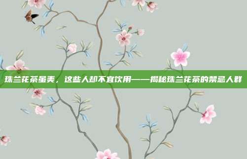 珠兰花茶虽美，这些人却不宜饮用——揭秘珠兰花茶的禁忌人群