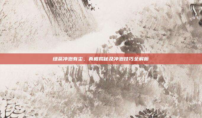 绿茶冲泡有尘，真相揭秘及冲泡技巧全解析