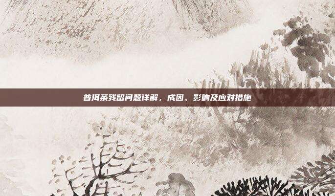 普洱茶残留问题详解，成因、影响及应对措施