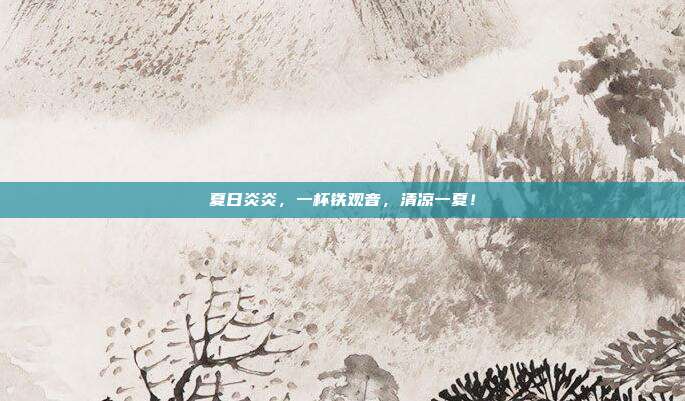 夏日炎炎，一杯铁观音，清凉一夏！