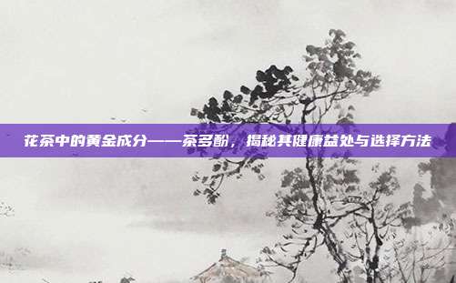 花茶中的黄金成分——茶多酚，揭秘其健康益处与选择方法