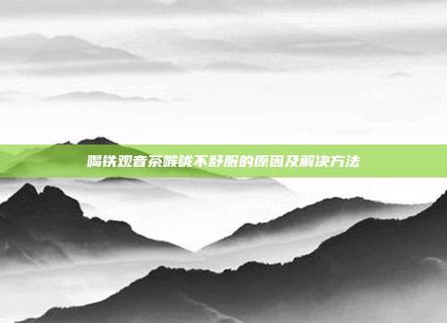 喝铁观音茶喉咙不舒服的原因及解决方法