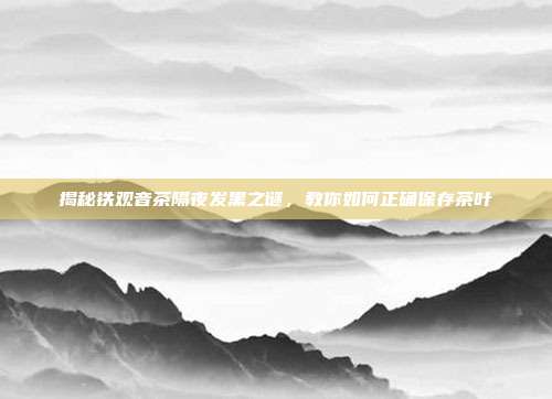 揭秘铁观音茶隔夜发黑之谜，教你如何正确保存茶叶