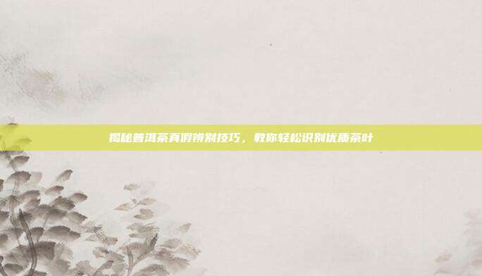 揭秘普洱茶真假辨别技巧，教你轻松识别优质茶叶