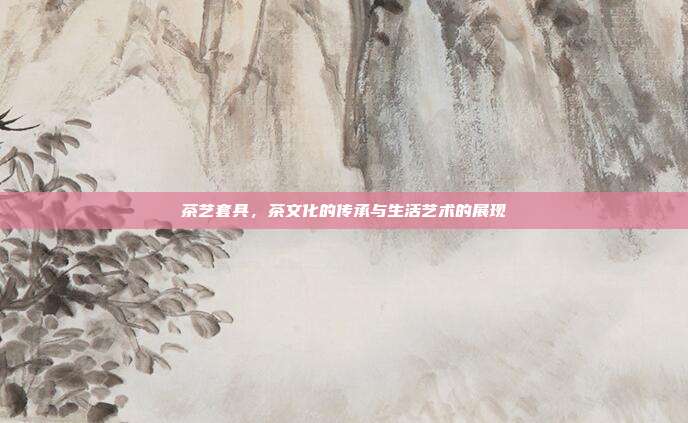 茶艺套具，茶文化的传承与生活艺术的展现