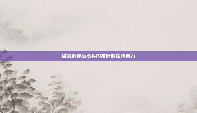 探寻武夷山心头肉茶叶的独特魅力