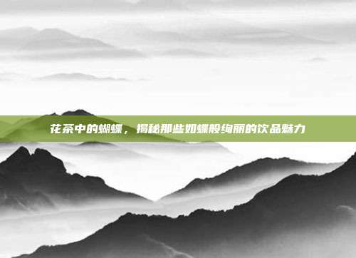 花茶中的蝴蝶，揭秘那些如蝶般绚丽的饮品魅力